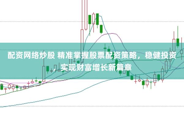 配资网络炒股 精准掌握股票配资策略，稳健投资，实现财富增长新篇章