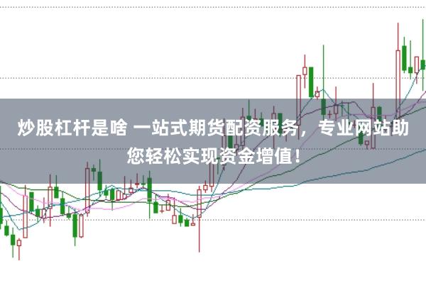炒股杠杆是啥 一站式期货配资服务，专业网站助您轻松实现资金增值！