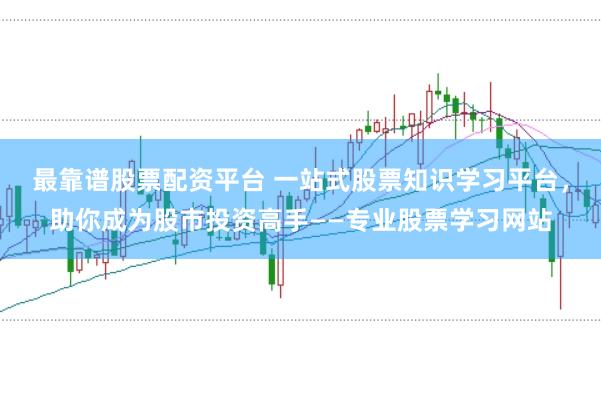 最靠谱股票配资平台 一站式股票知识学习平台,助你成为股市投资高手——专业股票学习网站