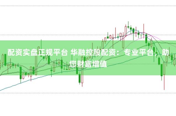 配资实盘正规平台 华融控股配资：专业平台，助您财富增值