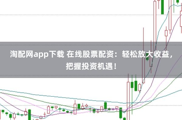淘配网app下载 在线股票配资：轻松放大收益，把握投资机遇！