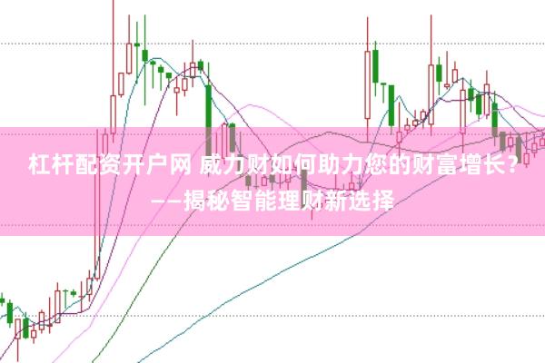 杠杆配资开户网 威力财如何助力您的财富增长？——揭秘智能理财新选择