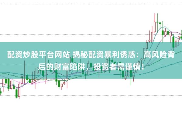 配资炒股平台网站 揭秘配资暴利诱惑：高风险背后的财富陷阱，投资者需谨慎！