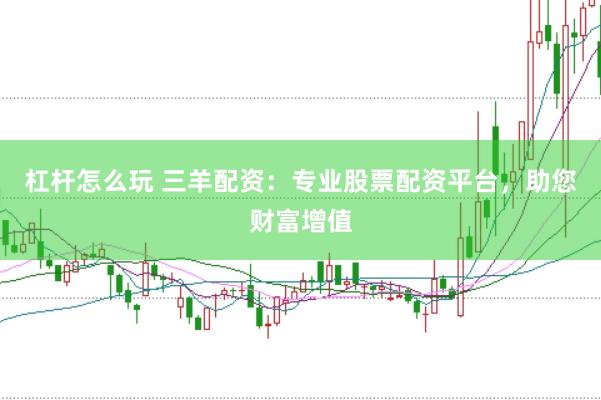 杠杆怎么玩 三羊配资：专业股票配资平台，助您财富增值