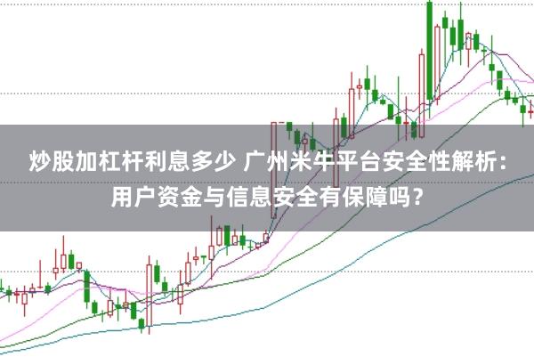 炒股加杠杆利息多少 广州米牛平台安全性解析：用户资金与信息安全有保障吗？