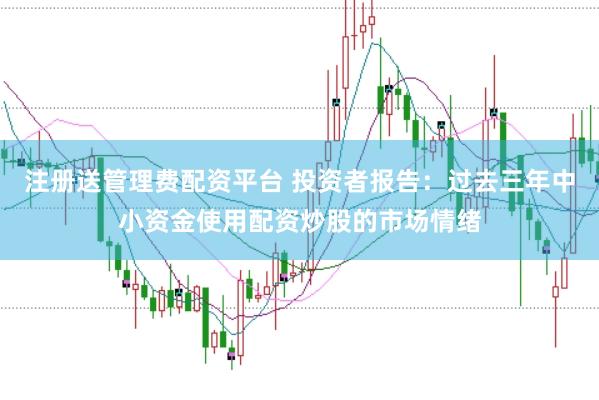 注册送管理费配资平台 投资者报告:过去三年中小资金使用配资炒股的市场情绪