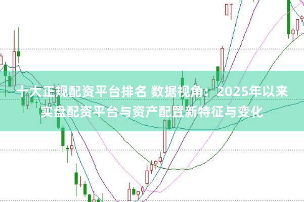 十大正规配资平台排名 数据视角:2025年以来实盘配资平台与资产配置新特征与变化