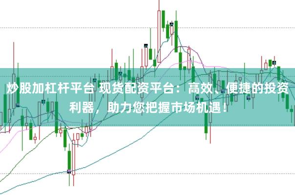 炒股加杠杆平台 现货配资平台：高效、便捷的投资利器，助力您把握市场机遇！