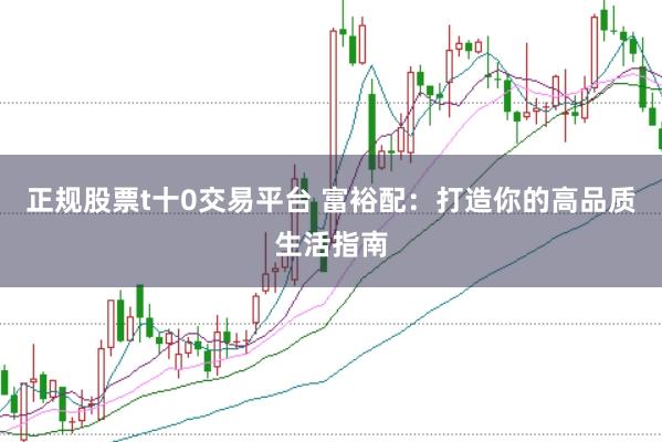 正规股票t十0交易平台 富裕配:打造你的高品质生活指南