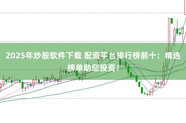 2025年炒股软件下载 配资平台排行榜前十：精选榜单助您投资！