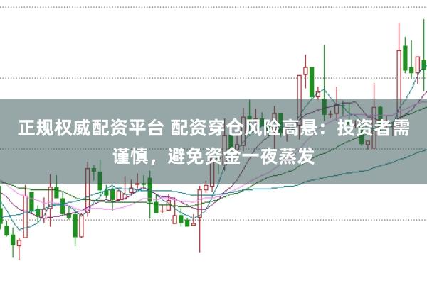正规权威配资平台 配资穿仓风险高悬：投资者需谨慎，避免资金一夜蒸发