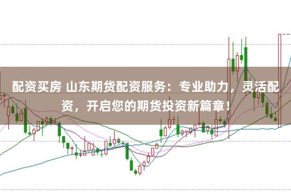 配资买房 山东期货配资服务：专业助力，灵活配资，开启您的期货投资新篇章！