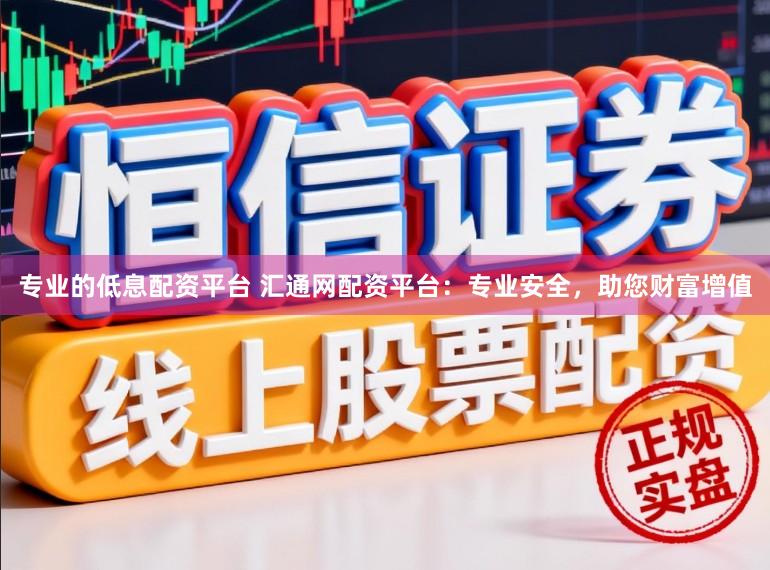 专业的低息配资平台 汇通网配资平台：专业安全，助您财富增值