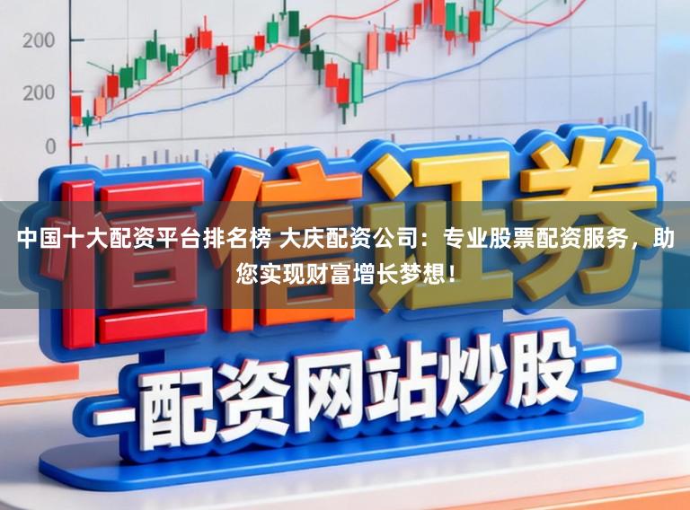 中国十大配资平台排名榜 大庆配资公司：专业股票配资服务，助您实现财富增长梦想！