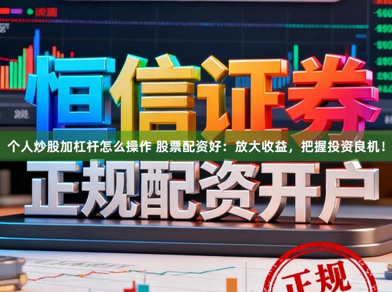 个人炒股加杠杆怎么操作 股票配资好:放大收益,把握投资良机!