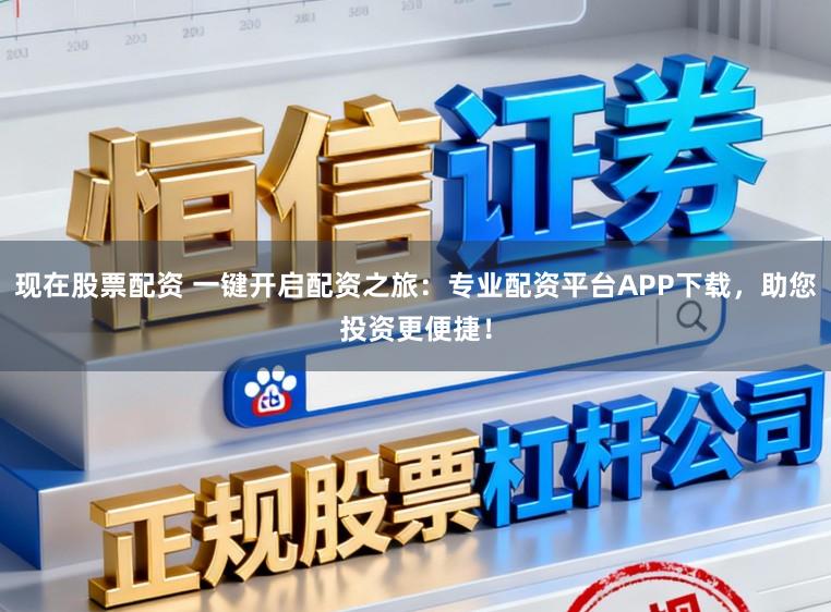 现在股票配资 一键开启配资之旅:专业配资平台APP下载,助您投资更便捷!