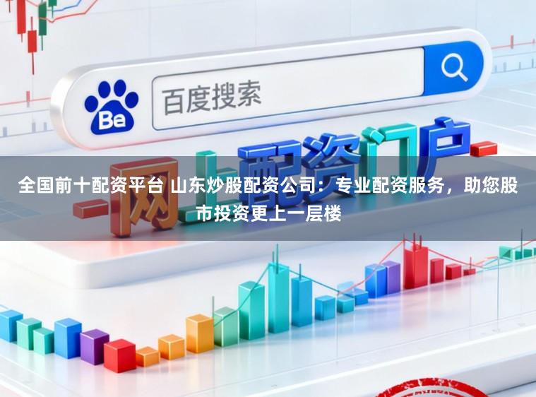 全国前十配资平台 山东炒股配资公司：专业配资服务，助您股市投资更上一层楼