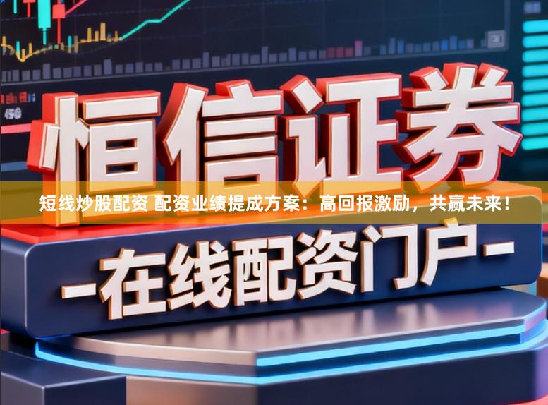短线炒股配资 配资业绩提成方案：高回报激励，共赢未来！