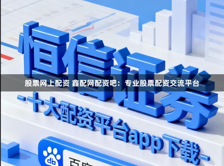 股票网上配资 鑫配网配资吧：专业股票配资交流平台