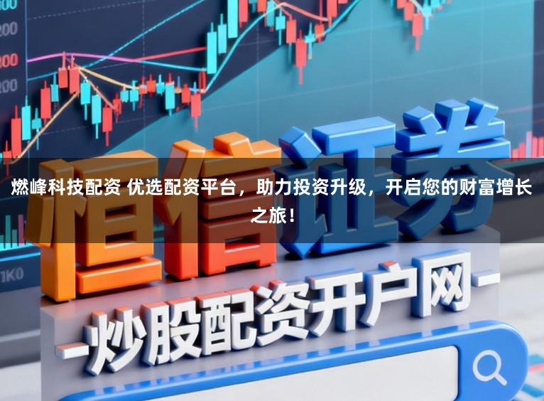 燃峰科技配资 优选配资平台，助力投资升级，开启您的财富增长之旅！
