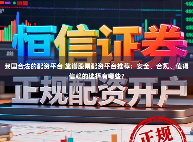 我国合法的配资平台 靠谱股票配资平台推荐：安全、合规、值得信赖的选择有哪些？