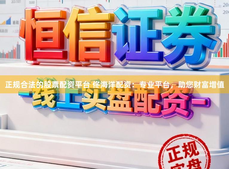 正规合法的股票配资平台 佟海洋配资：专业平台，助您财富增值