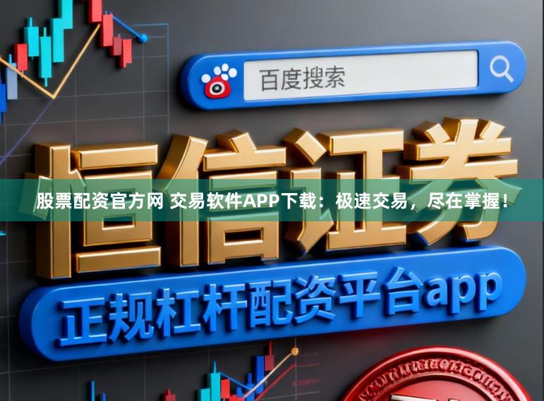 股票配资官方网 交易软件APP下载：极速交易，尽在掌握！