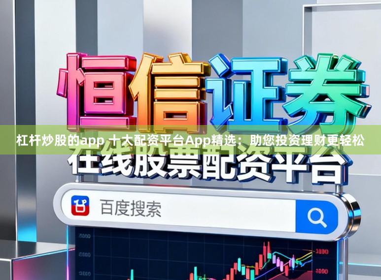 杠杆炒股的app 十大配资平台App精选：助您投资理财更轻松
