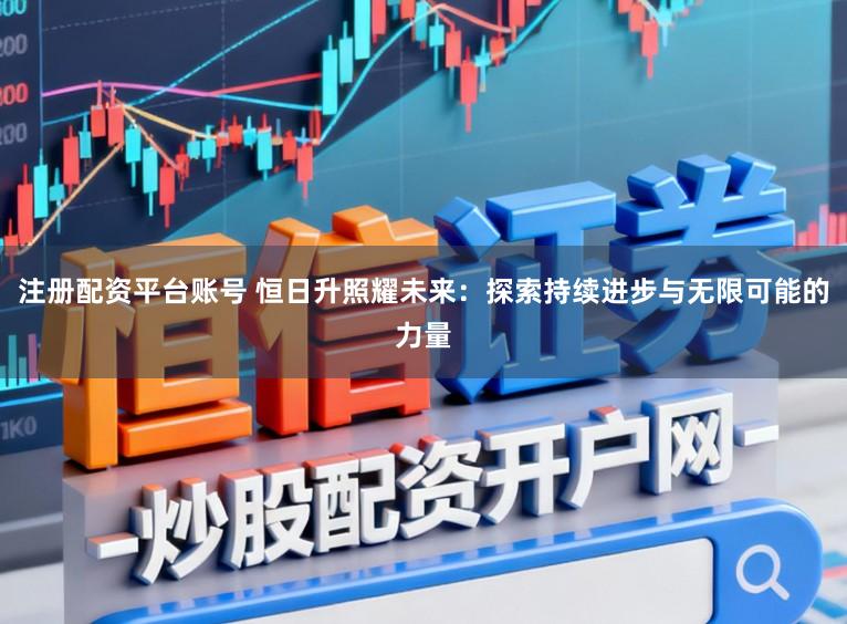 注册配资平台账号 恒日升照耀未来：探索持续进步与无限可能的力量