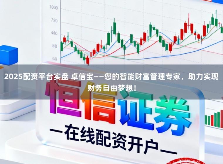 2025配资平台实盘 卓信宝——您的智能财富管理专家，助力实现财务自由梦想！