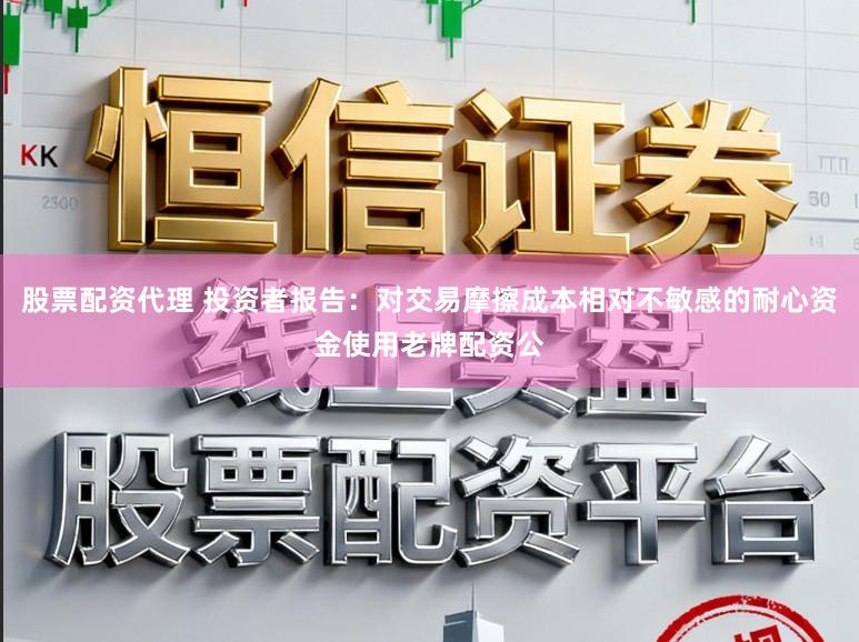 股票配资代理 投资者报告：对交易摩擦成本相对不敏感的耐心资金使用老牌配资公