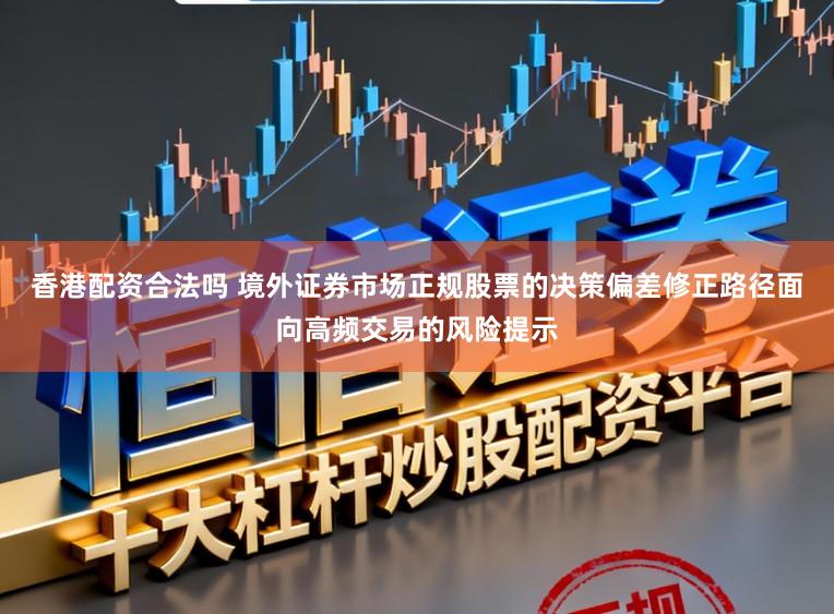 香港配资合法吗 境外证券市场正规股票的决策偏差修正路径面向高频交易的风险提示