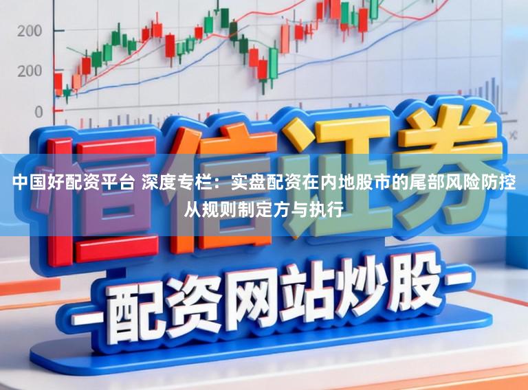 中国好配资平台 深度专栏：实盘配资在内地股市的尾部风险防控从规则制定方与执行