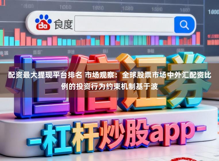 配资最大提现平台排名 市场观察：全球股票市场中外汇配资比例的投资行为约束机制基于波