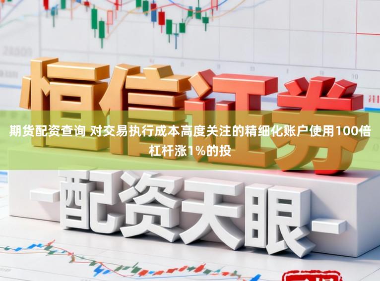 期货配资查询 对交易执行成本高度关注的精细化账户使用100倍杠杆涨1%的投