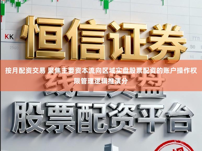 按月配资交易 聚焦主要资本流向区域实盘股票配资的账户操作权限管理逻辑推演分