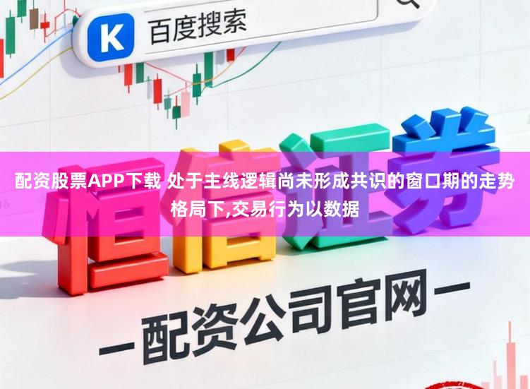 配资股票APP下载 处于主线逻辑尚未形成共识的窗口期的走势格局下，交易行为以数据