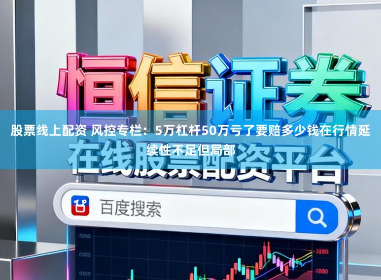 股票线上配资 风控专栏：5万杠杆50万亏了要赔多少钱在行情延续性不足但局部