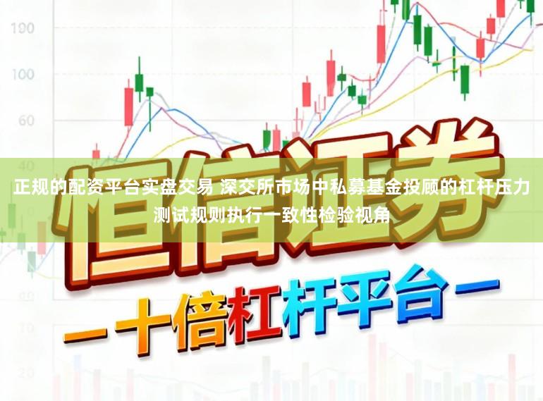 正规的配资平台实盘交易 深交所市场中私募基金投顾的杠杆压力测试规则执行一致性检验视角