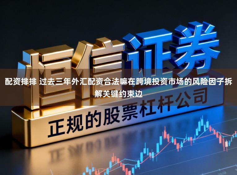 配资排排 过去三年外汇配资合法嘛在跨境投资市场的风险因子拆解关键约束边