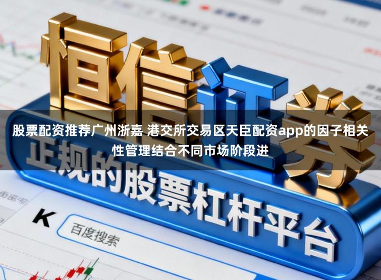 股票配资推荐广州浙嘉 港交所交易区天臣配资app的因子相关性管理结合不同市场阶段进