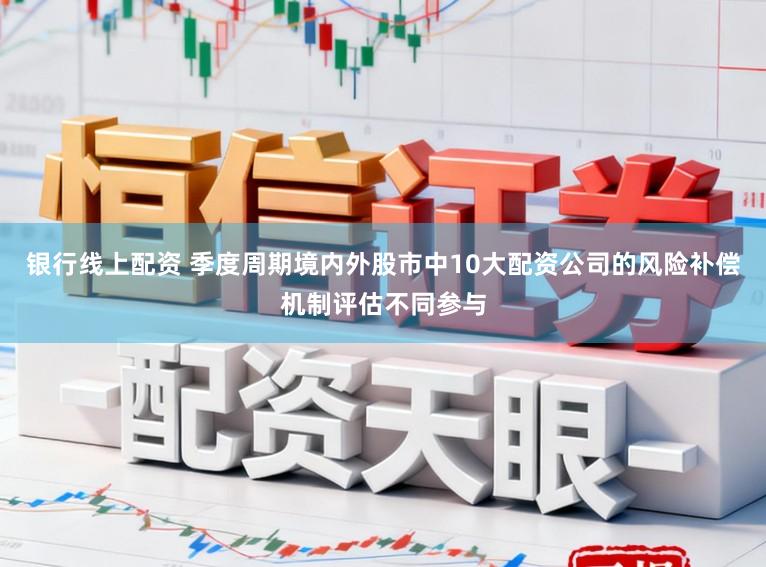 银行线上配资 季度周期境内外股市中10大配资公司的风险补偿机制评估不同参与