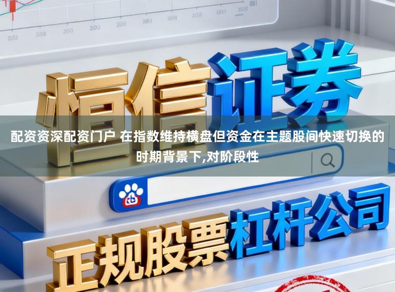 配资资深配资门户 在指数维持横盘但资金在主题股间快速切换的时期背景下，对阶段性