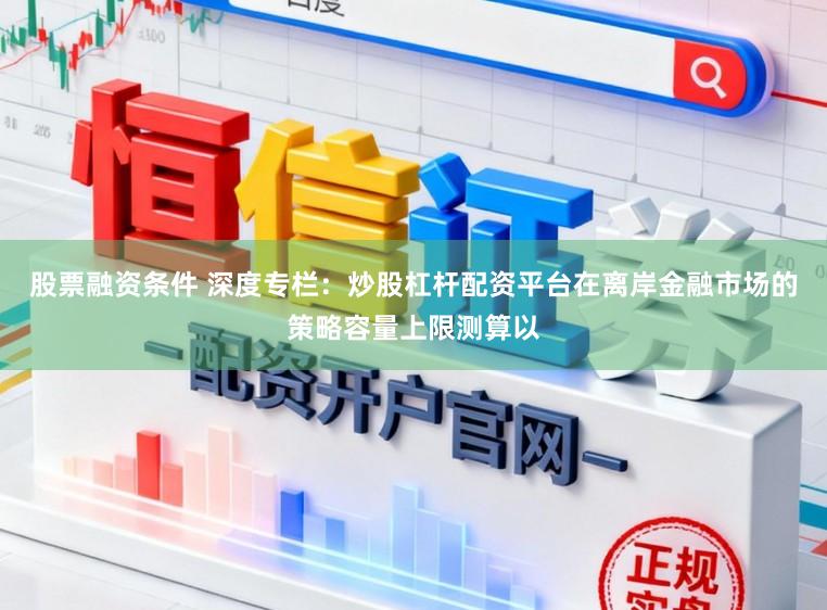 股票融资条件 深度专栏：炒股杠杆配资平台在离岸金融市场的策略容量上限测算以