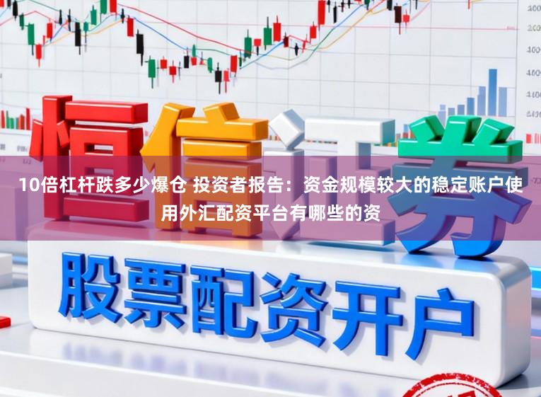10倍杠杆跌多少爆仓 投资者报告：资金规模较大的稳定账户使用外汇配资平台有哪些的资