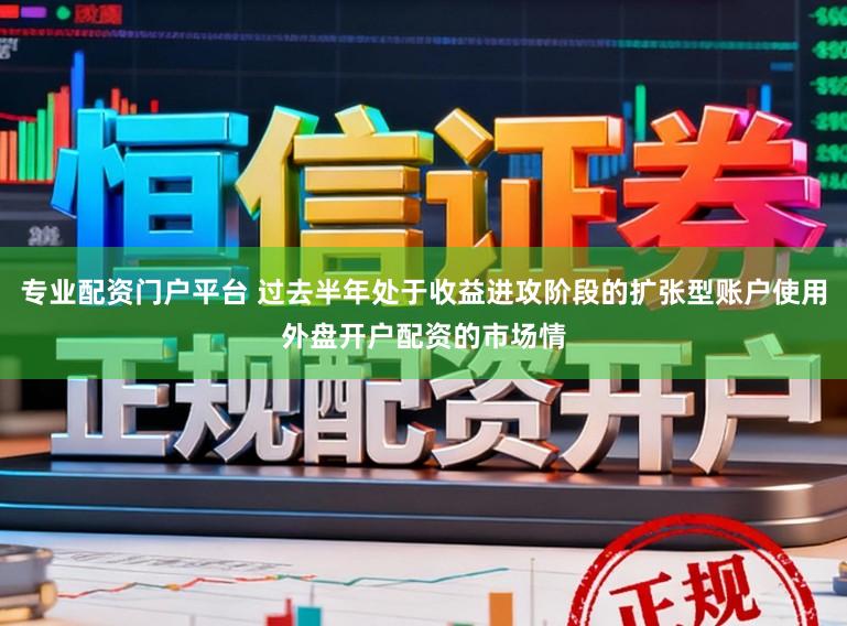 专业配资门户平台 过去半年处于收益进攻阶段的扩张型账户使用外盘开户配资的市场情