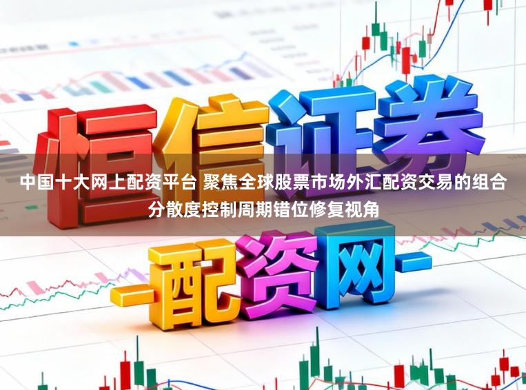 中国十大网上配资平台 聚焦全球股票市场外汇配资交易的组合分散度控制周期错位修复视角