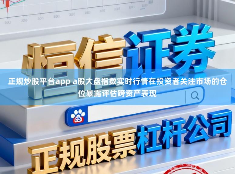 正规炒股平台app a股大盘指数实时行情在投资者关注市场的仓位暴露评估跨资产表现