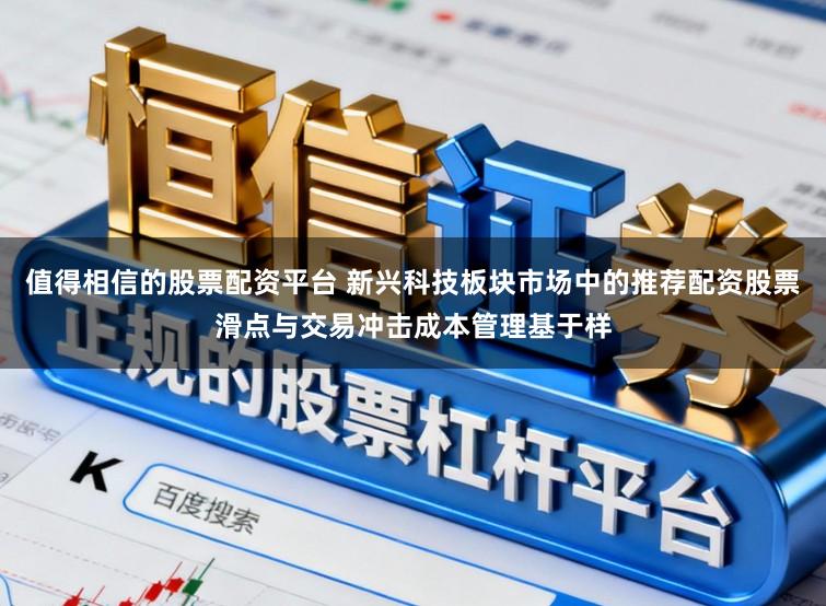 值得相信的股票配资平台 新兴科技板块市场中的推荐配资股票滑点与交易冲击成本管理基于样