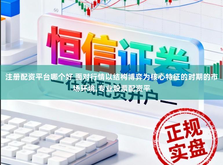 注册配资平台哪个好 面对行情以结构博弈为核心特征的时期的市场环境，专业股票配资平